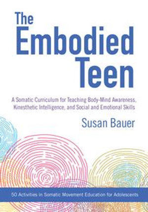 The Embodied Teen : A Somatic Curriculum for Teaching Body-Mind Awareness, Kinesthetic Intelligence, and Social and Emotional Skills--50 Activities in Somatic Movement Education - Susan Bauer