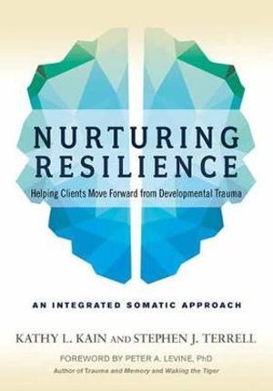 Nurturing Resilience : Helping Clients Move Forward from Developmental Trauma--An Integrative Somatic Approach - Kathy L. Kain