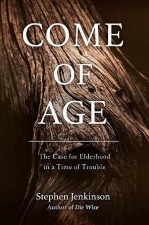 Come Of Age : The Case for Elderhood in a Time of Trouble - STEPHEN JENKINSON