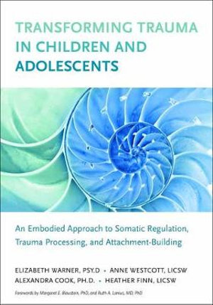 Transforming Trauma in Children and Adolescents : An Embodied Approach to Somatic Regulation, Trauma Processing, and Attachment-Building - Elizabeth Warner