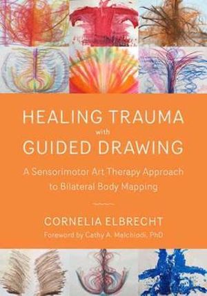 Healing Trauma with Guided Drawing : A Sensorimotor Art Therapy Approach to Bilateral Body Mapping - Cornelia Elbrecht