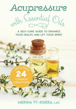 Acupressure With Essential Oils : A Self-Care Guide to Enhance Your Health and Lift Your Spirit--Includes 24 Common Conditions - MERINA TY-KISERA