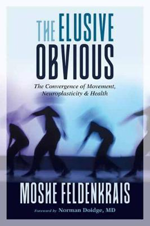 The Elusive Obvious : The Convergence of Movement, Neuroplasticity, and Health - Moshe Feldenkrais