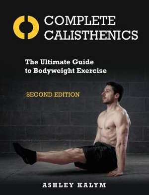 Complete Calisthenics, Second Edition : The Ultimate Guide to Bodyweight Exercise - Ashley Kalym