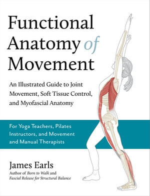 Functional Anatomy of Movement : An Illustrated Guide to Joint Movement, Soft Tissue Control, and Myofascial Anatomy-- For yoga teachers, pilates instructors & movement & manual therapists - James Earls