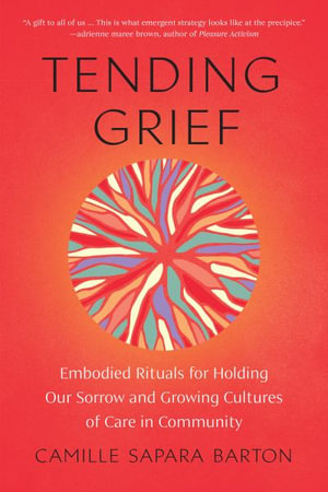 Tending Grief : Embodied Rituals for Holding Our Sorrow and Growing Cultures of Care in Community - Camille Sapara Barton