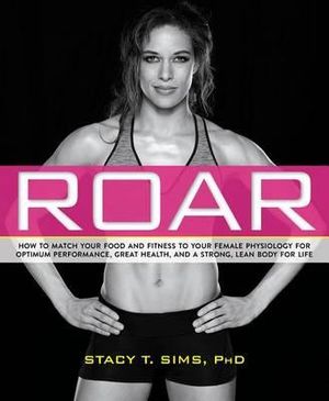 Roar : How to Match Your Food and Fitness to Your Unique Female Physiology for Optimum Performance, Great Health, and a Strong, Lean Body for Life - STACY SIMS