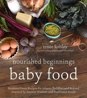 Nourished Beginnings Baby Food : Nutrient-Dense Recipes for Infants, Toddlers and Beyond Inspired by Ancient Wisdom and Traditional Foods - Renee Kohley