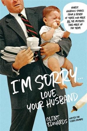 "I'm Sorry" - Your Husband : Honest, Hilarious Stories From a Father of Three Who Made All the Mistakes (and Made up for Them) - Clint Edwards