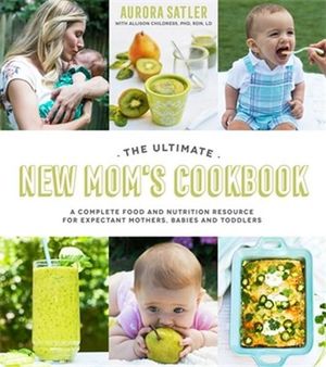 The Ultimate New Mom's Cookbook : A Complete Food and Nutrition Resource for Expectant Mothers, Babies and Toddlers - Allison Childress