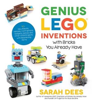 Genius LEGO Inventions with Bricks You Already Have : 40+ New Robots, Vehicles, Contraptions, Gadgets, Games and Other STEM Projects with Real Moving Parts - Sarah Dees