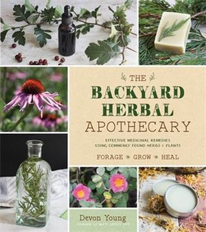 The Backyard Herbal Apothecary : Effective Medicinal Remedies Using Commonly Found Herbs & Plants - Devon Young