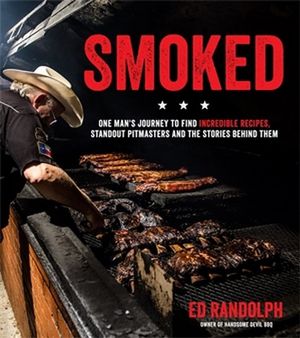 Smoked : One Man's Journey to Find Incredible Recipes, Standout Pitmasters and the Stories Behind Them - Ed Randolph