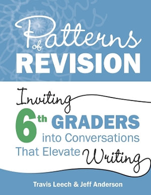 Patterns of Revision, Grade 6 : Inviting 6th Graders into Conversations That Elevate Writing - Travis Leech