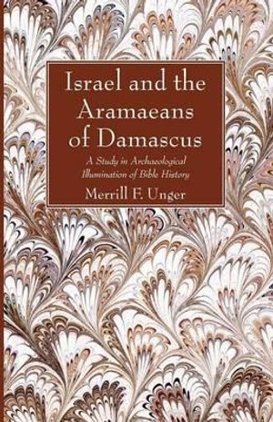 Israel and the Aramaeans of Damascus : A Study in Archaeological Illumination of Bible History - Merrill F. Unger