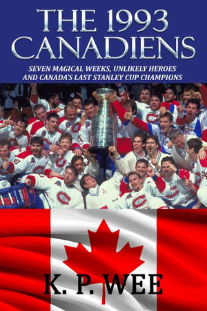 The 1993 Canadiens : Seven Magical Weeks, Unlikely Heroes And Canada's Last Stanley Cup Champions - K. P. Wee