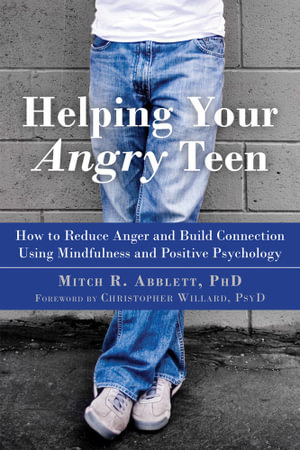 Helping Your Angry Teen : How to Reduce Anger and Build Connection Using Mindfulness and Positive Psychology - Mitch R. Ablett