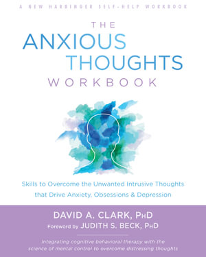 The Anxious Thoughts Workbook : Skills to Overcome the Unwanted Intrusive Thoughts that Drive Anxiety, Obsessions, and Depression - David A. Clark