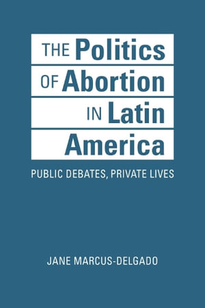 The Politics of Abortion in Latin America : Public Debates, Private Lives - Jane Marcus-Delgado