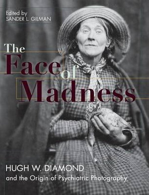 Face of Madness : Hugh W. Diamond and the Origin of Psychiatric Photography - Sander L. Gilman