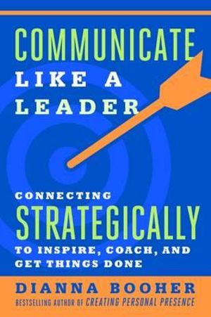 Communicate Like a Leader : Connecting Strategically to Coach, Inspire, and Get Things Done - Dianna Booher