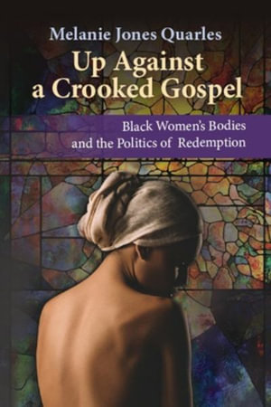 Up Against a Crooked Gospel : Black Women's Bodies and the Politics of Redemption - Melanie Jones Quarles