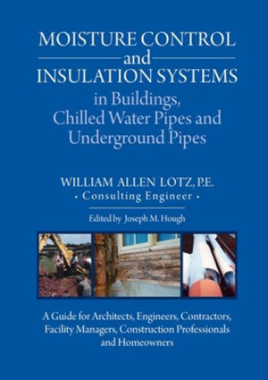 Moisture Control and Insulation Systems in Buildings, Chilled Water Pipes and Underground Pipes : A Guide for Architects, Engineers, Contractors, Facility Managers, Construction Professionals and Homeowners - William A. Lotz