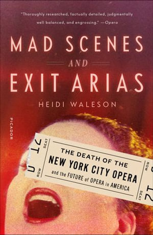 Mad Scenes and Exit Arias : The Death of the New York City Opera and the Future of Opera in America - Heidi Waleson