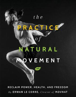 The Practice Of Natural Movement : Reclaim Power, Health, and Freedom - Erwan Le Corre