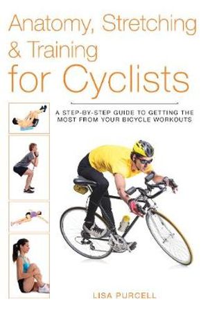 Anatomy, Stretching & Training for Cyclists : A Step-by-Step Guide to Getting the Most from Your Bicycle Workouts - Lisa Purcell