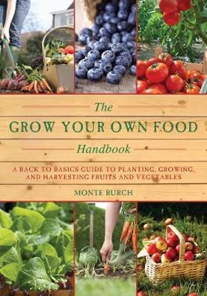 The Grow Your Own Food Handbook : A Back to Basics Guide to Planting, Growing, and Harvesting Fruits and Vegetables - Monte Burch