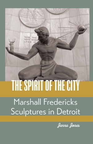 The Spirit of the City : Marshall Fredericks Sculptures in Detroit - Janna Jones