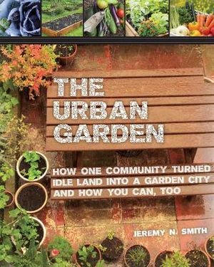 The Urban Garden : How One Community Turned Idle Land into a Garden City and How You Can, Too - Jeremy N. Smith