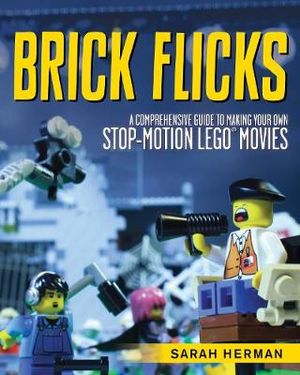 Brick Flicks : A Comprehensive Guide to Making Your Own Stop-Motion LEGO Movie - Sarah Herman