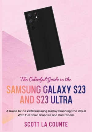 The Colorful Guide to the Samsung Galaxy S23 : A Guide to the 2023 Samsung Galaxy (Running One UI 5.1) With Full Color Graphics and Illustrations - Scott La Counte