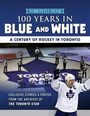 100 Years in Blue and White : A Century of Hockey in Toronto - Toronto Star