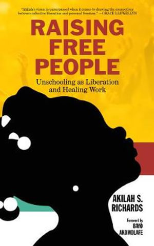 Raising Free People : Unschooling as Liberation and Healing Work - Akilah S. Richards