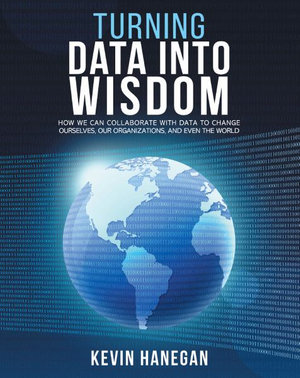 Turning Data into Wisdom : How We Can Collaborate with Data to Change Ourselves, Our Organizations, and Even the World - Kevin Hanegan