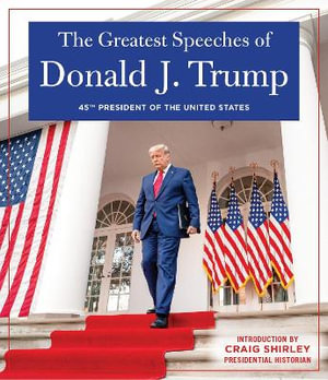 THE GREATEST SPEECHES OF PRESIDENT DONALD J. TRUMP : 45TH PRESIDENT OF THE UNITED STATES OF AMERICA with an Introduction by Presidential Historian Craig Shirly - Donald J. Trump President of the United States of America