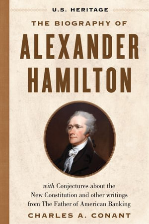 The Biography of Alexander Hamilton (U.S. Heritage) : with Conjectures About the New Constitution, The Federalist Papers and Other Writings from The Father of American Banking - U. S. Heritage