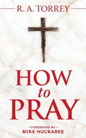 How to Pray and How to Study the Bible for Greatest Profit : with a Foreword by Mike Huckabee - Reuben A. Torrey