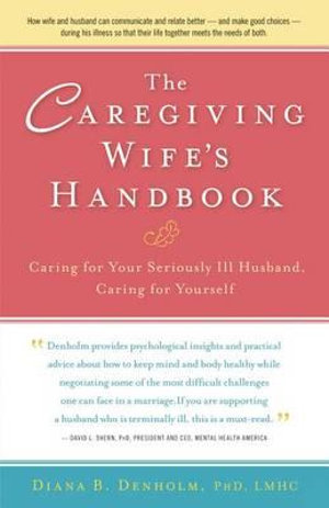 The Caregiving Wife's Handbook : Caring for Your Seriously Ill Husband, Caring for Yourself - Diana B Denholm