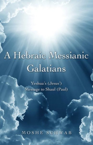 A Hebraic Messianic Galatians : Yeshua's (Jesus') Message to Shaul (Paul) - Moshe Schwab