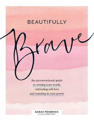 Beautifully Brave : An Unconventional Guide to Owning Your Worth, Cultivating Self-Love, and Standing In Your Power. - Sarah Pendrick