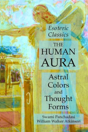 The Human Aura : Astral Colors and Thought Forms: Esoteric Classics - Swami Panchadasi