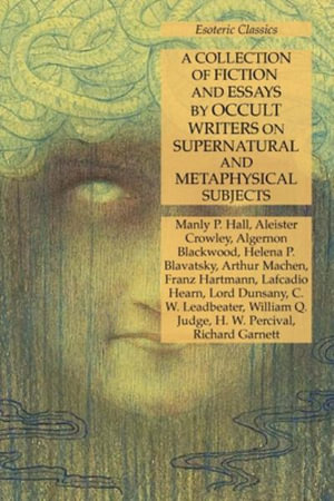 A Collection of Fiction and Essays by Occult Writers on Supernatural and Metaphysical Subjects : Esoteric Classics - Manly P. Hall