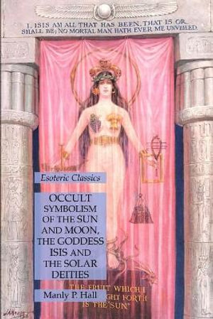 Occult Symbolism of the Sun and Moon, the Goddess Isis and the Solar Deities : Esoteric Classics - Manly P. Hall