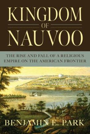 Kingdom of Nauvoo : The Rise and Fall of a Religious Empire on the American Frontier - Benjamin E. Park