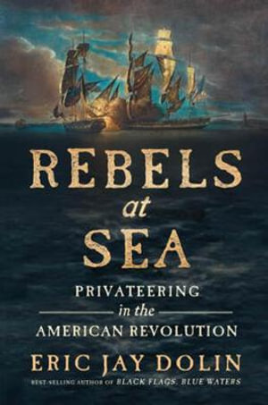 Rebels at Sea : Privateering in the American Revolution - Eric Jay Dolin