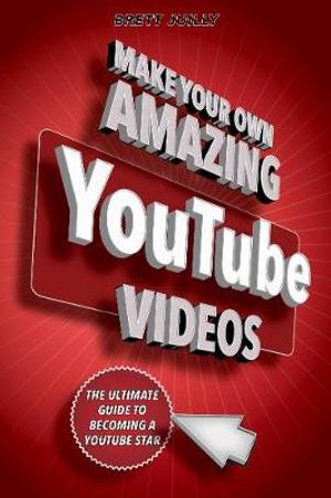 Make Your Own Amazing YouTube Videos : Learn How to Film, Edit, and Upload Quality Videos to YouTube - Brett Juilly